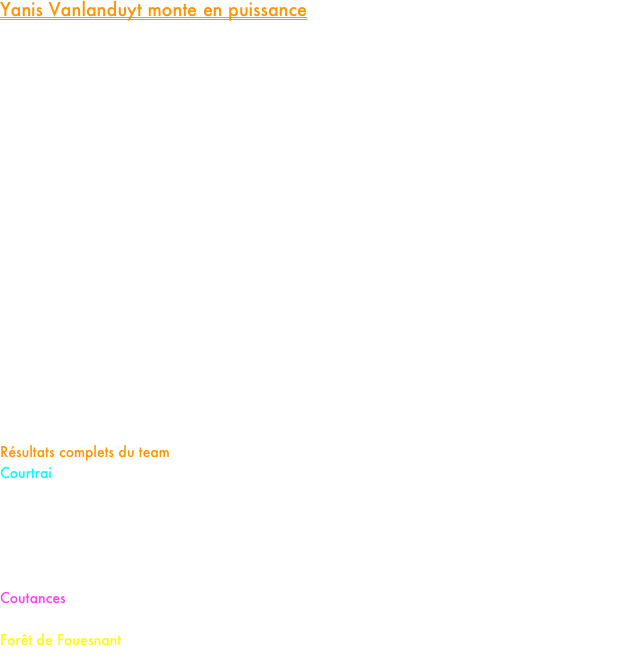 Yanis Vanlanduyt monte en puissance

En cette période estivale, de nombreux athlètes du team étaient en piste ce week-end aux quatre coins de l’hexagone et en Belgique.

A Courtrai en Belgique, notre champion olympique de la Jeunesse Européenne 2023 Yanis Vanlanduyt a confirmé sa montée en puissance. Dans la série 3 du 800m du meeting belge, Yanis a amélioré son record personnel en coupant la ligne en 1’47’’78 et en signant la meilleure performance française de la saison et la 19ème performance mondiale U20.
Tous les feux sont au vert !!!
De son côté, notre miler Clément Touati a également profité de cette sortie pour améliorer son record personnel sur 1500m en 3’40’’24.

A Coutances, où se déroulait le match interligues qui opposait les Normands à leurs homologues Bretons et des Pays de Loire, Jean-Edouard Kozak-Dolphin s’est offert une belle victoire en 3’56’’69 en menant de bout en bout l’épreuve.

En Bretagne enfin, notre jeune cadet Elliot Bouzy qui s’essayé pur la première fois sur la distance de 10km a pris une belle 5ème place à l’occasion des 10km de la forêt de Fouesnant en signant un chrono de 33’53 des plus prometteurs

Résultats complets du team
Courtrai
800m F série 1 : 7.Adèle Gay (espoir) 2’07’’75
800m F série 4 : 7.Laura Henneron (cadette) 2’14’’32
800m H série 3 : 2.Yanis Vanlanduyt (junior) 1’47’’78 (RP)
1500m H série 2 : 10.Clément Touati (senior) 3’40’’24 (RP)
1500m H série 8 : 9.Méliant Dudziak (junior) 4’09’’76 (RP) 11.Mathyas Pierlay (cadet) 4’13’’04
Coutances
1500m H : 1.J.Edouard Kozak-Dolphin (junior) 3’56’’69
Forêt de Fouesnant
10km : 5.Elliot Bouzy (1er cadet) 33’53
