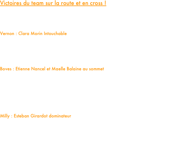 Victoires du team sur la route et en cross !

Ce dimanche a été marqué par une série de jolies performances  pour les athlètes du Team, qui se sont illustrés avec brio sur différentes compétitions, tant sur route qu'en cross-country.

Vernon : Clara Morin Intouchable
À Vernon, notre junior Clara Morin a démontré une forme éblouissante en remportant l'épreuve avec une aisance déconcertante. C'est en toute maîtrise et décontraction que notre jeune crosswoman a bouclé la distance, franchissant la ligne d'arrivée avec une avance d'une minute et trente secondes sur sa première poursuivante. 

Boves : Etienne Nancel et Maelle Balaine au sommet
Du côté de Boves, en périphérie d'Amiens, le Team a également fait sensation sur la course de 5 kilomètres.
Étienne Nancel a signé une victoire en solitaire remarquable, bouclant la distance en 14 minutes et 31 secondes.
Chez les féminines, Maëlle Balaine a également réalisé une très belle performance en s'imposant en 17 minutes et 21 secondes.

Milly : Esteban Girardot dominateur
Enfin, sur la distance de 4,5 km à Milly, notre espoir Esteban Girardot a démontré sa supériorité en s’offrant une victoire facile en 14 minutes et 15 secondes, reléguant ses principaux concurrents loin derrière.

Des résultats prometteurs qui confirment la bonne dynamique du Team. La saison s'annonce prometteuse !


















