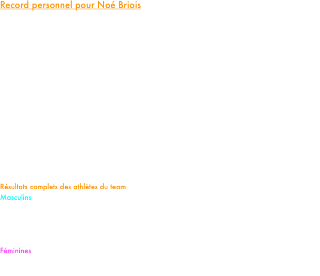 Record personnel pour Noé Briois

A une semaine et demi des championnats de France jeunes qui se dérouleront du 18 au 20 juillet à St Etienne, quelques athlètes du team étaient ce mercredi au départ du meeting régional d’Arras pour effectuer les derniers réglages en prévision de ce rendez-vous national.

Sur le 800m masculin, Paul Gulzinski tout juste auréolé d’un nouveau record personnel en 1’53’’26 a confirmé sa belle forme du moment. Bien, qu’il soit resté en deçà de son meilleur chrono, notre spécialiste du double tour de piste a pris la 3ème place en 1’54’’37. Dans la même course, notre jeune cadet Noé Briois en pleine préparation pour le 1500m des France a pris la 6ème place en 1’56’’23 améliorant au passage son record personnel sur la distance.

Nos deux cadettes Hyba Ouali et Justine Leclercq toutes les deux qualifiées sur 3000m aux championnats de France jeunes étaient quant à elles au départ du mile. Après une course où elles se sont constamment relayées en tête de course, elles se sont offert un joli doublé sur ces 1609m avec la victoire d’Hyba en 5’17’’51 et la seconde place de Justine en 5’21’’26.

Résultats complets des athlètes du team
Masculins
800m série 1 : 3.Paul Gulzinski 1’54’’37 6.Noé Briois (cadet) 1’56’’23 (RP)
800m série 3 : 1.Baptiste Garet 2’01’’92 (SB) 4.Jules Dehue (espoir) 2’03’’67 7.Lou Haincellin (espoir) 2’07’’87
Mile série 1 : 6.Louis Cera (cadet) 4’35’’31 (RP)
Féminines
800m série 1 : 8.Clara Morin (junior) 2’18’’52
Mile série 1 : 1.Hyba Ouali (cadette) 5’17’’51 2.Justine Leclercq (cadette) 5’21’’26


















