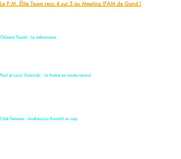 Le P.M. Élite Team reçu 4 sur 5 au Meeting IFAM de Gand !

Ce samedi à Gand restera marqué par la belle efficacité de nos athlètes. Sur les cinq engagés sous les couleurs du team, quatre reviennent de Belgique avec un nouveau record personnel en poche. Un bilan comptable qui témoigne de la forme étincelante du groupe.

Clément Touati : Le métronome
Sur sa lancée après sa victoire à Lyon sur 3000m, Clément Touati a prouvé qu'il avait franchi un palier. Sircle 1500m au terme d’une course pleine de maîtrise, Clément a su rester patient avant de placer une accélération dévastatrice à 200m du but pour s’imposer en 3'45"14. Nouveau record personnel en salle qui arrive à point nommé, à seulement une semaine du 3000m au Meeting de Metz, l'un de ses grands objectifs de l'hiver.

Paul et Louis Gulzinski : La fratrie en mode record
Après une frustration à Nantes la semaine dernière, Paul Gulzinski a remis les pendules à l'heure sur 800m. Toujours aux avant-postes, il accroche une superbe 4ème place en 1'52"64 (Record personnel battu).
Dans la 5ème série, son frère Louis n'est pas resté en reste. Dans une course engagée, il explose sa marque de référence en retranchant deux secondes à son chrono pour couper la ligne en 1'57"48.

Côté Femmes : Andréa-Lou franchit un cap
La satisfaction de la soirée chez les féminines vient de notre cadette première année, Andréa-Lou Lavoine. Pour la première fois de sa jeune carrière, elle passe sous la barre symbolique des 2'20 sur 800m en bouclant ses quatre tours de piste en 2'19"72. Un chrono qui la rapproche un peu plus d'une qualification pour les Championnats de France U18 à Val-de-Reuil.

En revanche, soirée plus difficile pour notre junior Laura Henneron. En manque de sensations et de confiance, elle boucle son 800m en 2'15"48, loin de ses standards habituels.


















