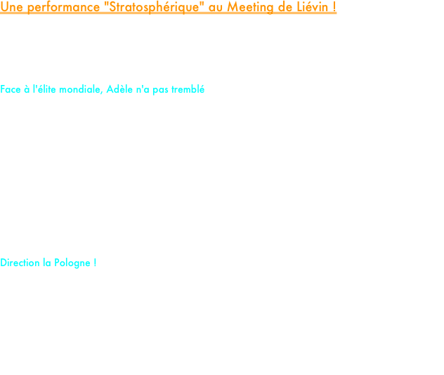 Une performance "Stratosphérique" au Meeting de Liévin !

Le jeudi 19 février restera gravé dans les annales du PM Élite Team. Alignée au départ du mythique Meeting de Liévin, au cœur du plus grand rassemblement d'athlétisme au monde, Adèle Gay ne s'est pas contentée de participer : elle a bousculé la hiérarchie.

Face à l'élite mondiale, Adèle n'a pas tremblé
Consciente de la chance unique de se frotter à ce qui se fait de mieux sur la planète, Adèle est arrivée sur la ligne de départ avec une motivation décuplée. Dès le coup de pistolet, notre vice-championne d'Europe espoir a montré qu'elle avait sa place dans la cour des grands. Accrochée au peloton de tête sur un rythme effréné (1.18 au 500m, 2.43 au 1000m), elle a fait preuve d'un courage et d'une lucidité tactique impressionnants.

Au terme d'un effort héroïque, Adèle coupe la ligne à la 7ème place. Mais c'est le chronomètre qui va faire vibrer l'Arena Stade Couvert. En bouclant son 1500 m en 4’05’’27, elle ne fait pas que battre sa propre marque, elle pulvérise les compteurs : Record personnel pulvérisé, record de France U23 battu, record d’Europe U23 battu, 2ème performance française Senior de tous les temps.

Direction la Pologne !
Comme si cela ne suffisait pas, cette performance XXL lui offre la "cerise sur le gâteau" : son ticket pour les Championnats du Monde qui se tiendront la troisième semaine de mars à Torun, en Pologne.

Notre leader a prouvé hier soir qu'elle n'était plus seulement un espoir, mais une réalité au plus haut niveau international.

Félicitations championne, le monde t'attend !













































